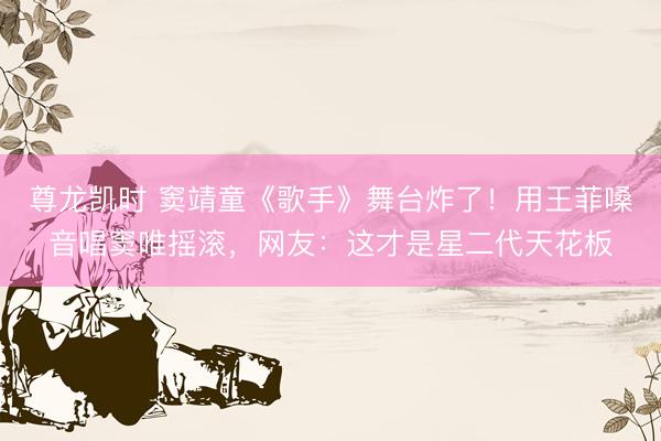 尊龙凯时 窦靖童《歌手》舞台炸了！用王菲嗓音唱窦唯摇滚，网友：这才是星二代天花板