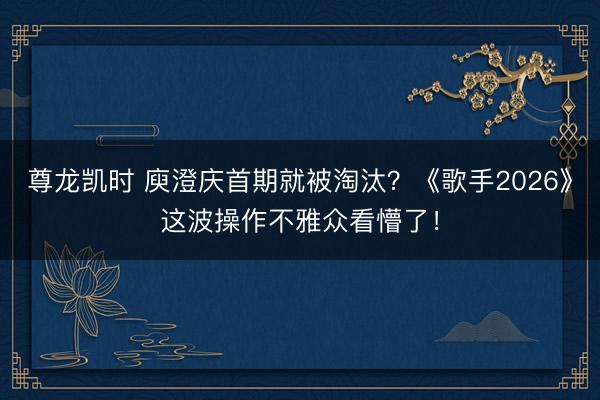 尊龙凯时 庾澄庆首期就被淘汰？《歌手2026》这波操作不雅众看懵了！