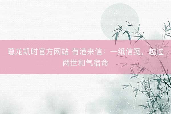 尊龙凯时官方网站 有港来信：一纸信笺，越过两世和气宿命