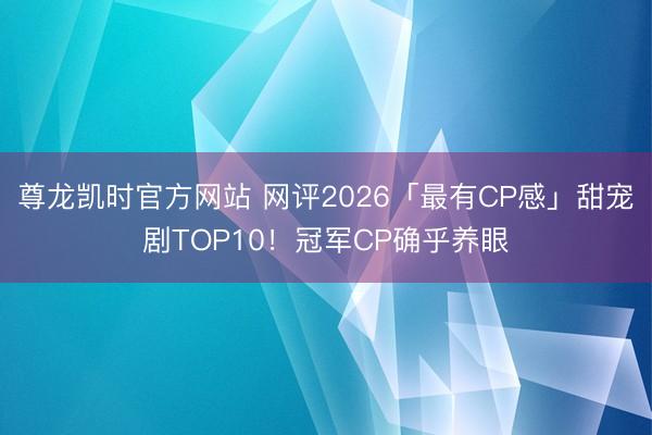 尊龙凯时官方网站 网评2026「最有CP感」甜宠剧TOP10！冠军CP确乎养眼