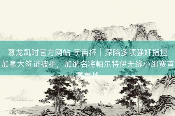 尊龙凯时官方网站 宇宙杯｜深陷多项强奸指控，加拿大签证被拒，加纳名将帕尔特伊无缘小组赛首战