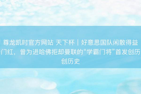 尊龙凯时官方网站 天下杯|好意思国队闲散得益开门红,曾为进哈佛拒却曼联的“学霸门将”首发创历史