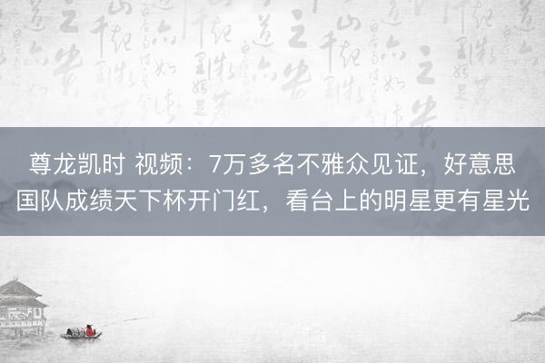 尊龙凯时 视频：7万多名不雅众见证，好意思国队成绩天下杯开门红，看台上的明星更有星光