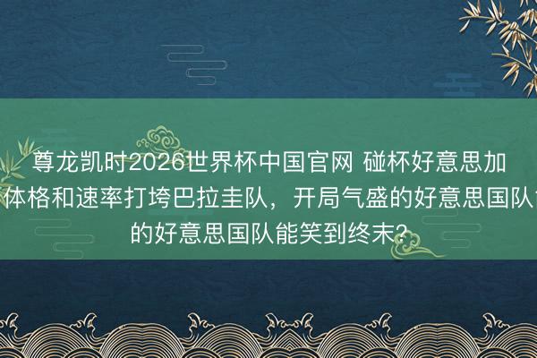 尊龙凯时2026世界杯中国官网 碰杯好意思加墨·聚焦｜用体格和速率打垮巴拉圭队，开局气盛的好意思国队能笑到终末？