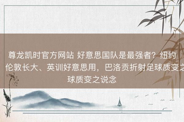 尊龙凯时官方网站 好意思国队是最强者？纽约出身、伦敦长大、英训好意思用，巴洛贡折射足球质变之说念