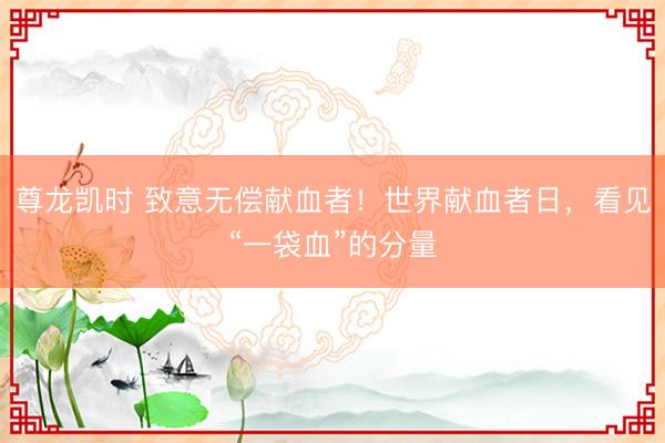 尊龙凯时 致意无偿献血者！世界献血者日，看见“一袋血”的分量