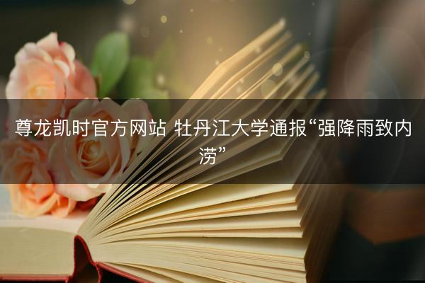 尊龙凯时官方网站 牡丹江大学通报“强降雨致内涝”