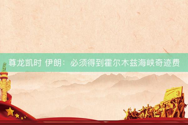 尊龙凯时 伊朗：必须得到霍尔木兹海峡奇迹费