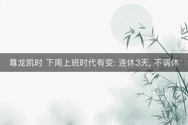 尊龙凯时 下周上班时代有变: 连休3天， 不调休