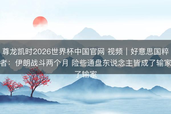 尊龙凯时2026世界杯中国官网 视频｜好意思国粹者：伊朗战斗两个月 险些通盘东说念主皆成了输家
