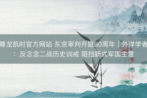 尊龙凯时官方网站 东京审判开庭80周年｜外洋学者：反念念二战历史训戒 阻挡新式军国主意