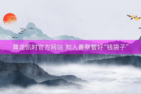 尊龙凯时官方网站 知人善察管好“钱袋子”