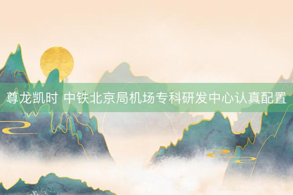 尊龙凯时 中铁北京局机场专科研发中心认真配置