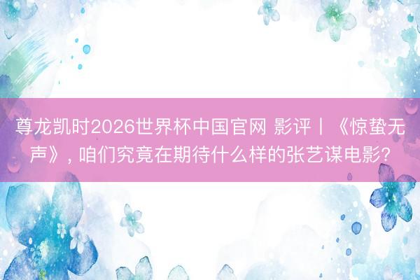 尊龙凯时2026世界杯中国官网 影评丨《惊蛰无声》， 咱们究竟在期待什么样的张艺谋电影?