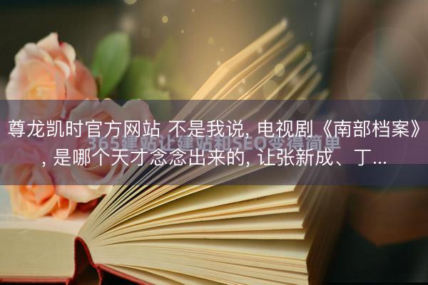 尊龙凯时官方网站 不是我说， 电视剧《南部档案》， 是哪个天才念念出来的， 让张新成、丁...