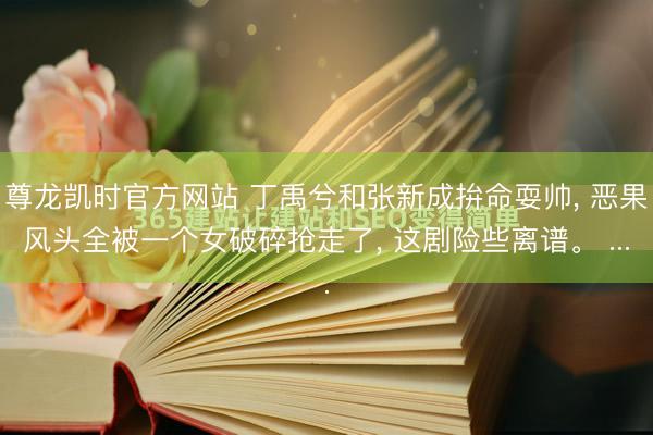 尊龙凯时官方网站 丁禹兮和张新成拚命耍帅， 恶果风头全被一个女破碎抢走了， 这剧险些离谱。 ...