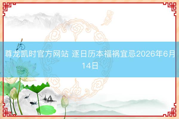 尊龙凯时官方网站 逐日历本福祸宜忌2026年6月14日