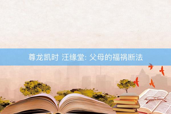 尊龙凯时 汪缘堂: 父母的福祸断法