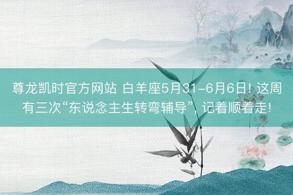 尊龙凯时官方网站 白羊座5月31-6月6日! 这周有三次“东说念主生转弯辅导”， 记着顺着走!