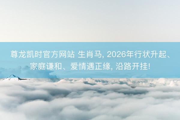 尊龙凯时官方网站 生肖马， 2026年行状升起、家庭谦和、爱情遇正缘， 沿路开挂!