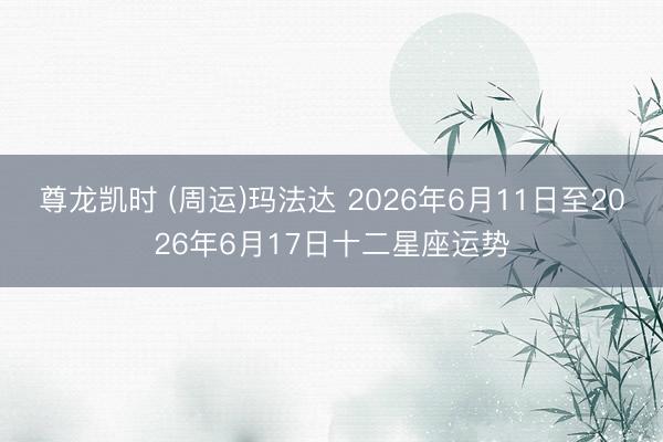 尊龙凯时 (周运)玛法达 2026年6月11日至2026年6月17日十二星座运势