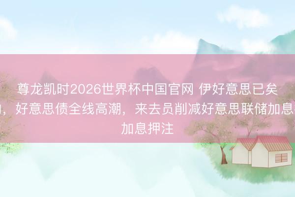 尊龙凯时2026世界杯中国官网 伊好意思已矣契约,好意思债全线高潮,来去员削减好意思联储加息押注