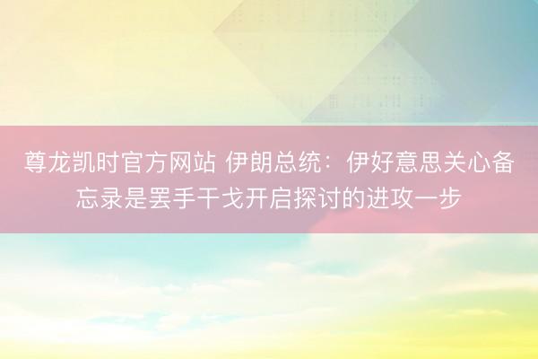 尊龙凯时官方网站 伊朗总统：伊好意思关心备忘录是罢手干戈开启探讨的进攻一步