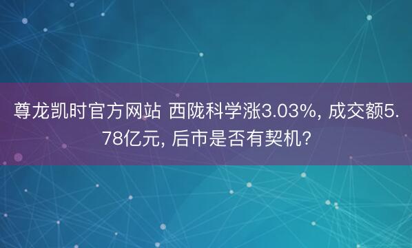 尊龙凯时官方网站 西陇科学涨3.03%， 成交额5.78亿元， 后市是否有契机?