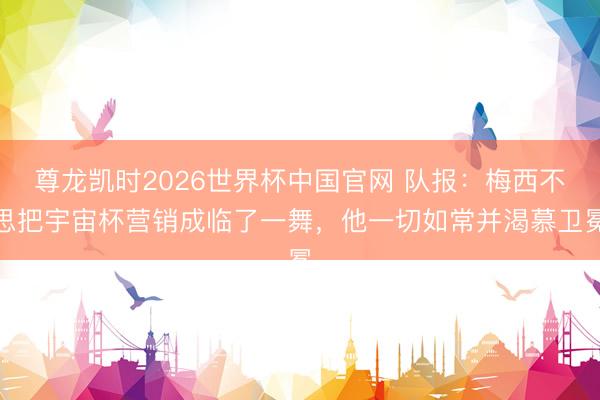 尊龙凯时2026世界杯中国官网 队报：梅西不思把宇宙杯营销成临了一舞，他一切如常并渴慕卫冕