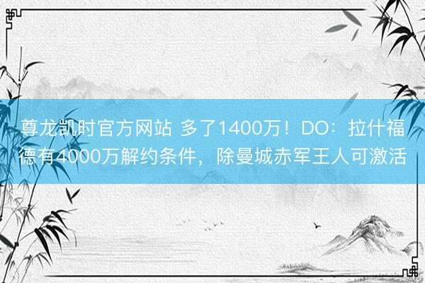 尊龙凯时官方网站 多了1400万！DO：拉什福德有4000万解约条件，除曼城赤军王人可激活