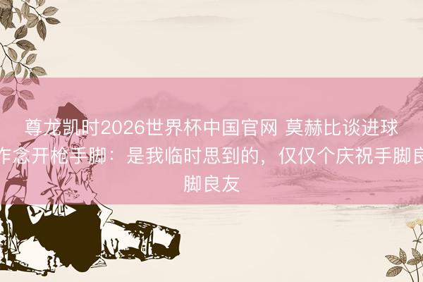 尊龙凯时2026世界杯中国官网 莫赫比谈进球后作念开枪手脚：是我临时思到的，仅仅个庆祝手脚良友