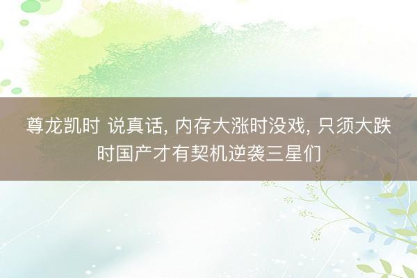 尊龙凯时 说真话， 内存大涨时没戏， 只须大跌时国产才有契机逆袭三星们