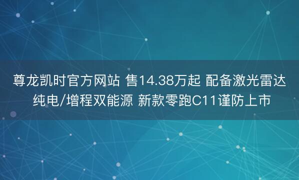 尊龙凯时官方网站 售14.38万起 配备激光雷达 纯电/增程双能源 新款零跑C11谨防上市