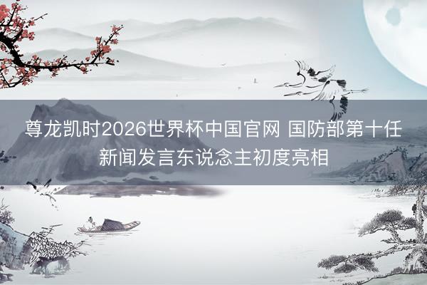 尊龙凯时2026世界杯中国官网 国防部第十任新闻发言东说念主初度亮相