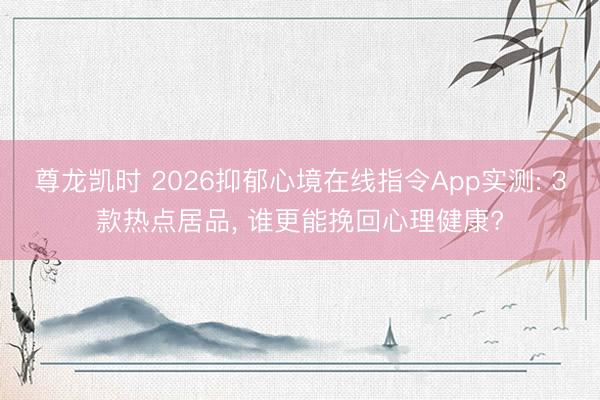 尊龙凯时 2026抑郁心境在线指令App实测: 3款热点居品， 谁更能挽回心理健康?