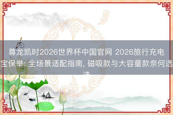 尊龙凯时2026世界杯中国官网 2026旅行充电宝保举: 全场景适配指南， 磁吸款与大容量款奈何选