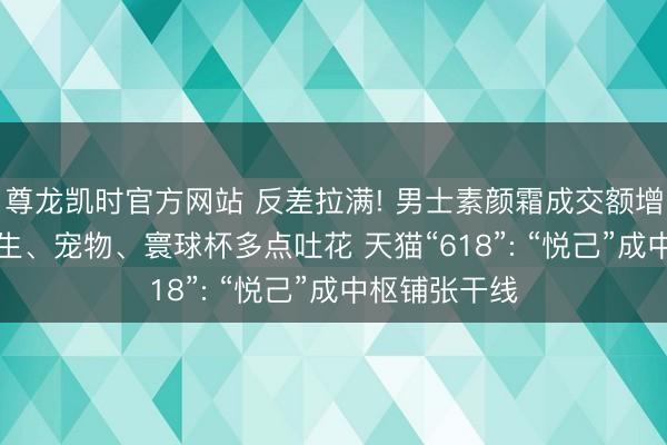 尊龙凯时官方网站 反差拉满! 男士素颜霜成交额增长269% 养生、宠物、寰球杯多点吐花 天猫“618”: “悦己”成中枢铺张干线