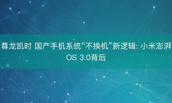 尊龙凯时 国产手机系统“不换机”新逻辑: 小米澎湃OS 3.0背后